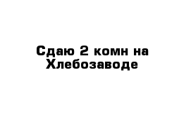 Сдаю 2-комн на Хлебозаводе